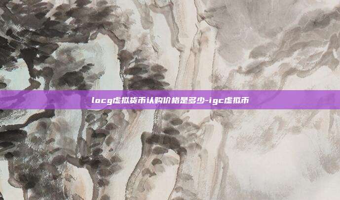 locg虚拟货币认购价格是多少-igc虚拟币