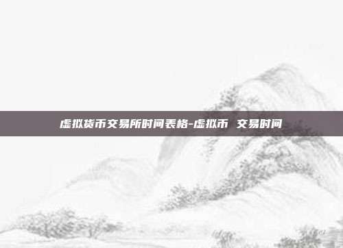 虚拟货币交易所时间表格-虚拟币 交易时间