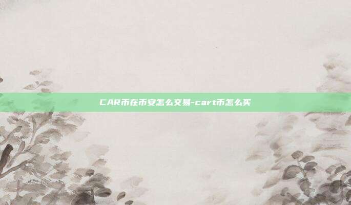 CAR币在币安怎么交易-cart币怎么买