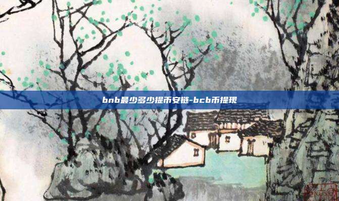 bnb最少多少提币安链-bcb币提现