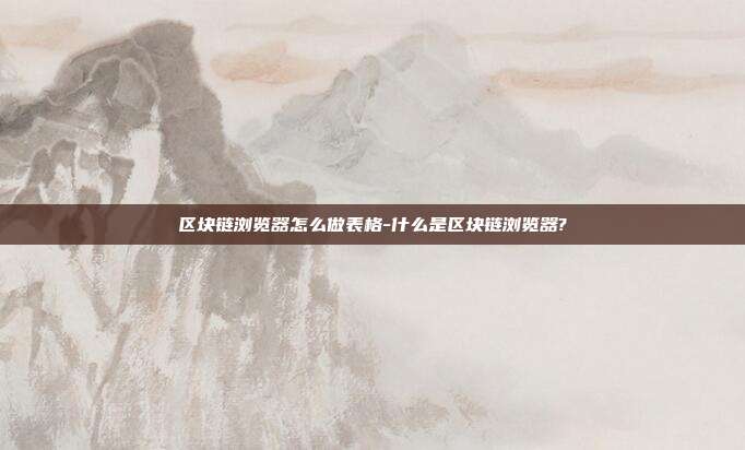 区块链浏览器怎么做表格-什么是区块链浏览器?