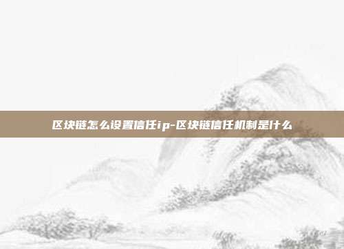 区块链怎么设置信任ip-区块链信任机制是什么