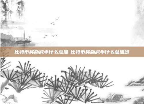 比特币奖励减半什么意思-比特币奖励减半什么意思呀