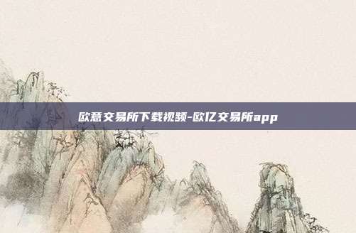 欧意交易所下载视频-欧亿交易所app