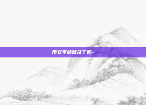 币安不能登录了吗-