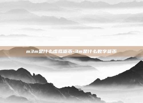 m3m是什么虚拟货币-3m是什么数字货币