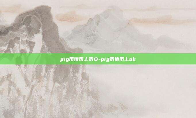 pig币猪币上币安-pig币猪币上ok