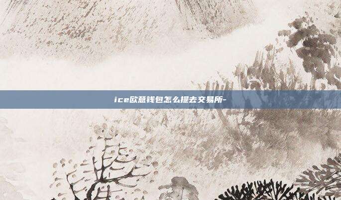 ice欧意钱包怎么提去交易所-