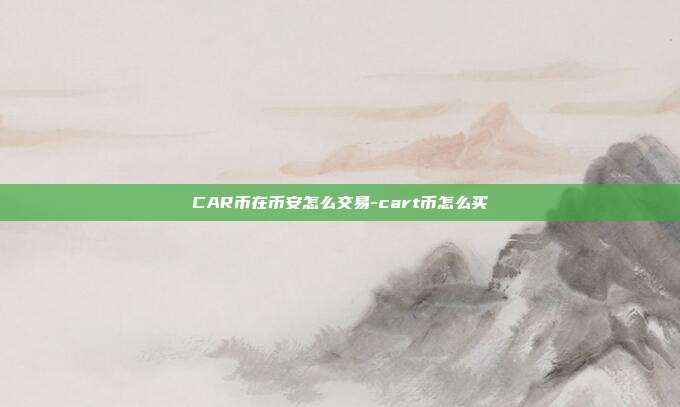 CAR币在币安怎么交易-cart币怎么买