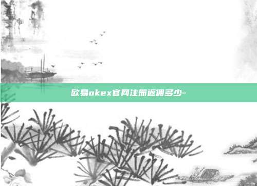 欧易okex官网注册返佣多少-