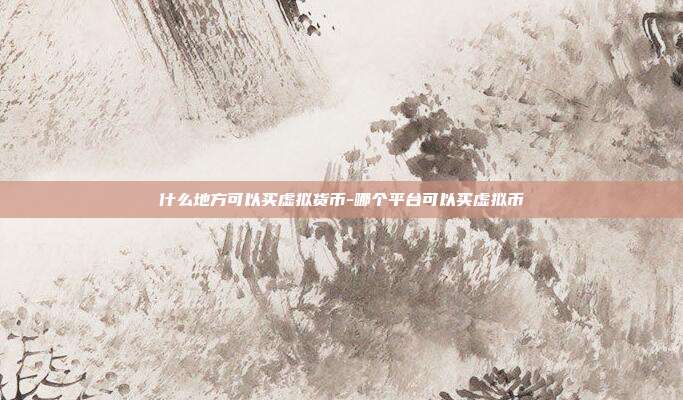 什么地方可以买虚拟货币-哪个平台可以买虚拟币