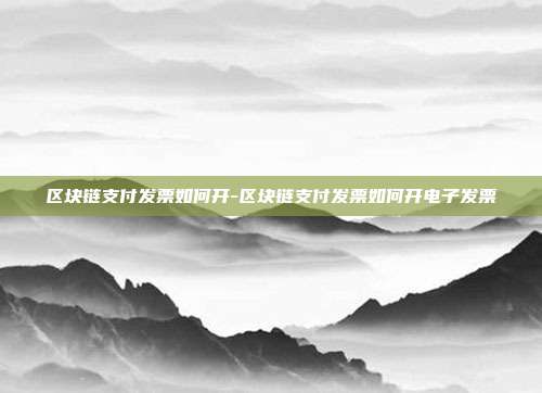 区块链支付发票如何开-区块链支付发票如何开电子发票