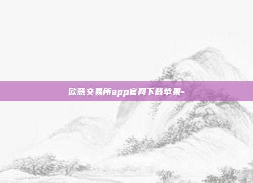 欧意交易所app官网下载苹果-