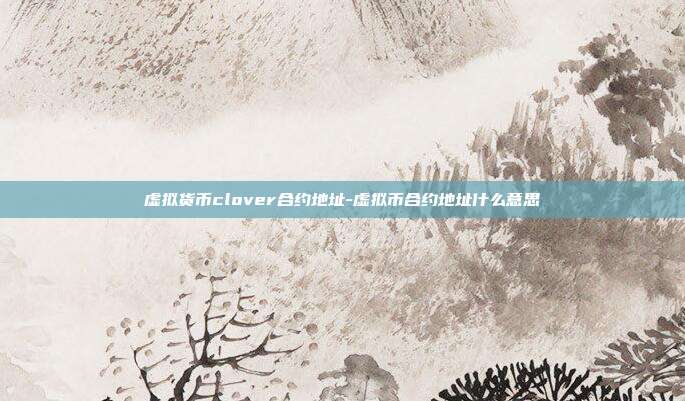 虚拟货币clover合约地址-虚拟币合约地址什么意思