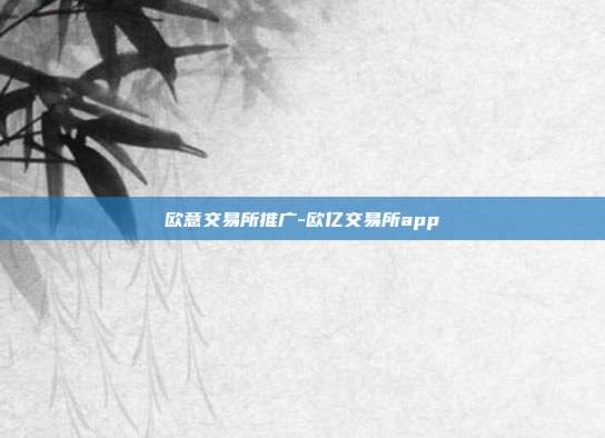 欧意交易所推广-欧亿交易所app