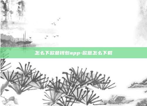 怎么下欧意钱包app-欧意怎么下载