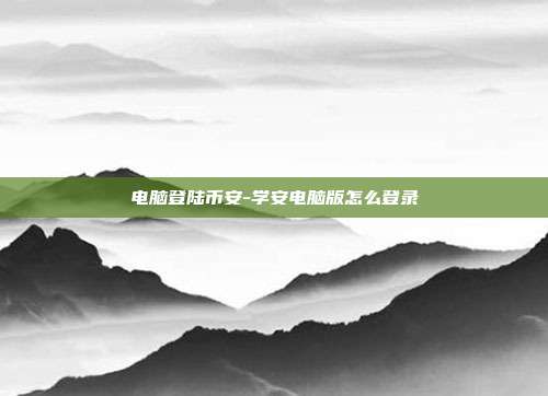 电脑登陆币安-学安电脑版怎么登录