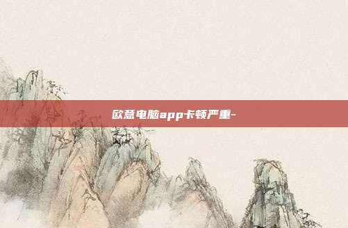 欧意电脑app卡顿严重-