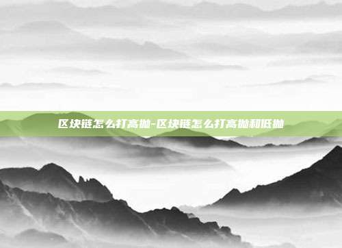 区块链怎么打高抛-区块链怎么打高抛和低抛