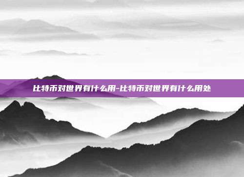 比特币对世界有什么用-比特币对世界有什么用处