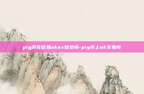 pig币在欧易okex登录吗-pig币上ok交易所