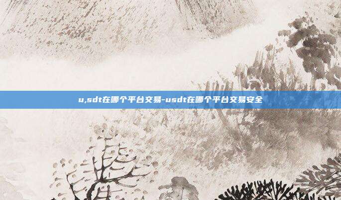 u,sdt在哪个平台交易-usdt在哪个平台交易安全