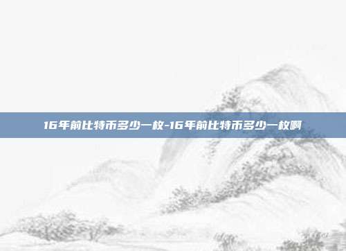 16年前比特币多少一枚-16年前比特币多少一枚啊