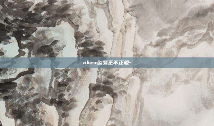 okex欧易正不正规-