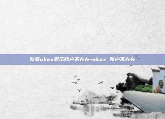 欧易okex显示账户不存在-okex 账户不存在