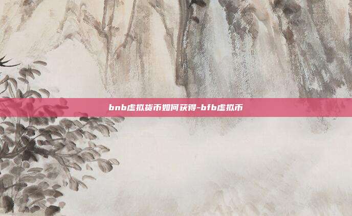 bnb虚拟货币如何获得-bfb虚拟币