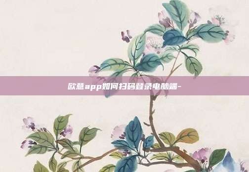 欧意app如何扫码登录电脑端-