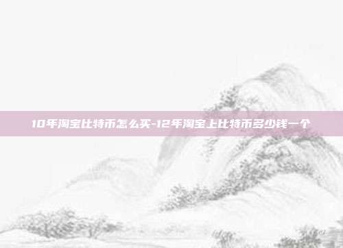 10年淘宝比特币怎么买-12年淘宝上比特币多少钱一个