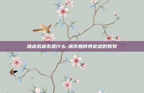 派虚拟货币是什么-派币如何界定虚假账号