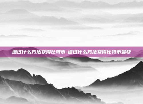 通过什么方法获得比特币-通过什么方法获得比特币最快