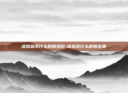 虚拟货币什么时候涨价-虚拟币什么时候会跌