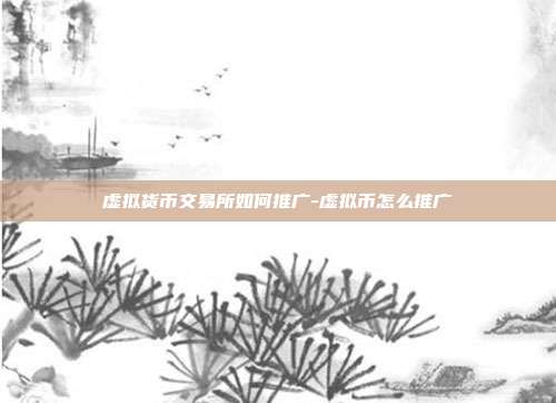 虚拟货币交易所如何推广-虚拟币怎么推广