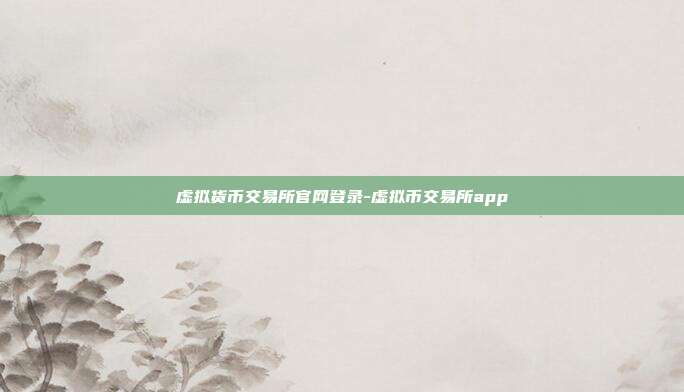 虚拟货币交易所官网登录-虚拟币交易所app