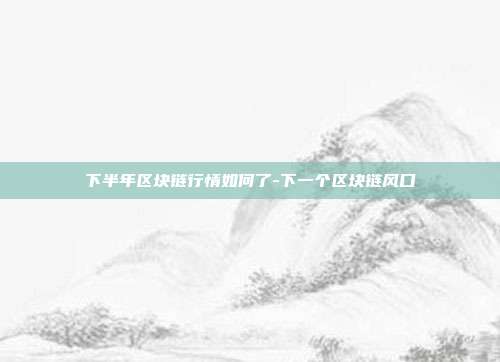 下半年区块链行情如何了-下一个区块链风口