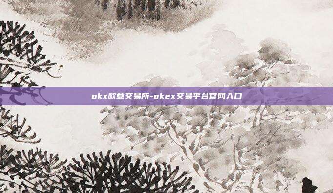 okx欧意交易所-okex交易平台官网入口