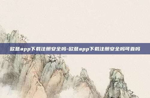 欧意app下载注册安全吗-欧意app下载注册安全吗可靠吗