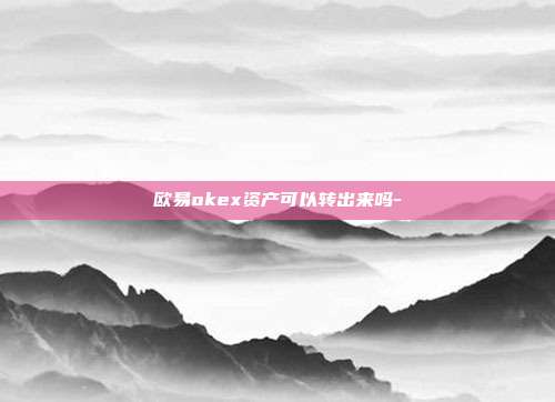 欧易okex资产可以转出来吗-