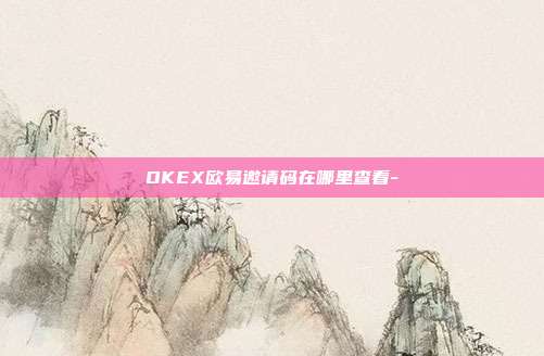 OKEX欧易邀请码在哪里查看-