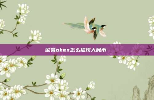 欧易okex怎么提现人民币-