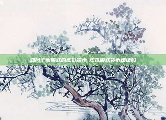 如何平衡游戏的虚拟货币-虚拟游戏货币违法吗