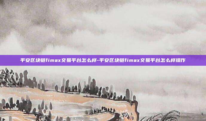 平安区块链fimax交易平台怎么样-平安区块链fimax交易平台怎么样操作