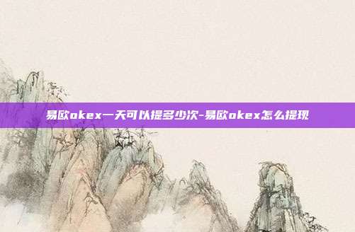 易欧okex一天可以提多少次-易欧okex怎么提现