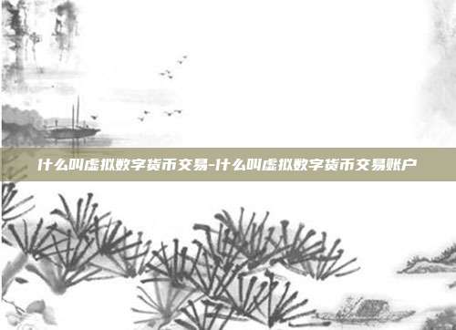 什么叫虚拟数字货币交易-什么叫虚拟数字货币交易账户