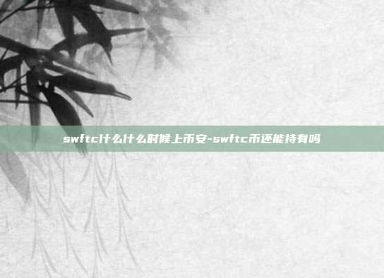 swftc什么什么时候上币安-swftc币还能持有吗