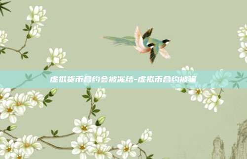 虚拟货币合约会被冻结-虚拟币合约被骗