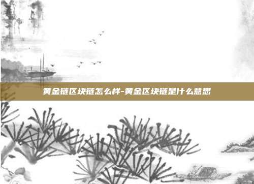 黄金链区块链怎么样-黄金区块链是什么意思